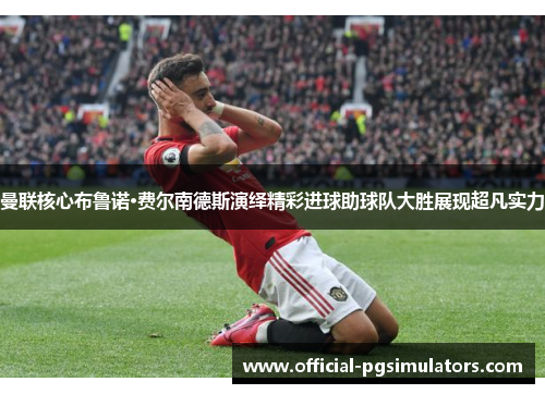 曼联核心布鲁诺·费尔南德斯演绎精彩进球助球队大胜展现超凡实力