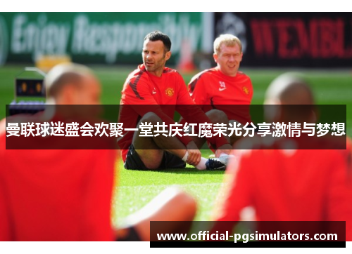 曼联球迷盛会欢聚一堂共庆红魔荣光分享激情与梦想