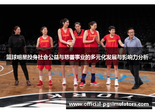 篮球明星投身社会公益与慈善事业的多元化发展与影响力分析