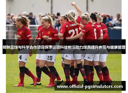 曼联足球与科学合作项目探索运动科技前沿助力球员提升表现与健康管理