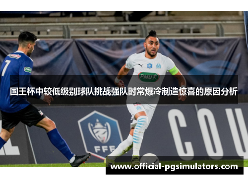 国王杯中较低级别球队挑战强队时常爆冷制造惊喜的原因分析