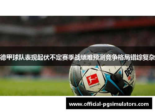 德甲球队表现起伏不定赛季战绩难预测竞争格局错综复杂