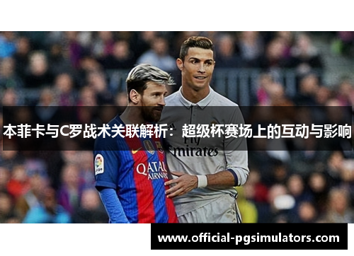本菲卡与C罗战术关联解析：超级杯赛场上的互动与影响