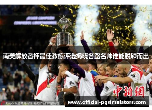 南美解放者杯最佳教练评选揭晓各路名帅谁能脱颖而出