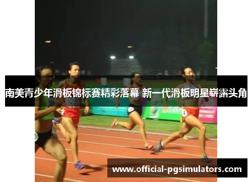 南美青少年滑板锦标赛精彩落幕 新一代滑板明星崭露头角