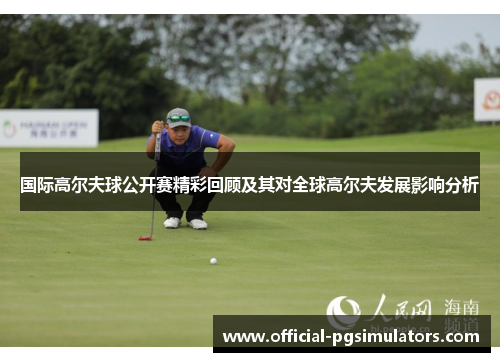 国际高尔夫球公开赛精彩回顾及其对全球高尔夫发展影响分析
