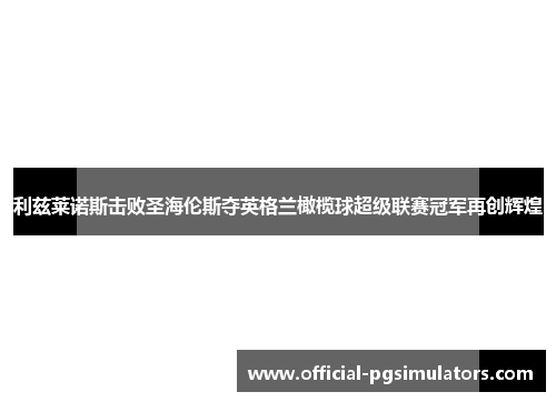 利兹莱诺斯击败圣海伦斯夺英格兰橄榄球超级联赛冠军再创辉煌