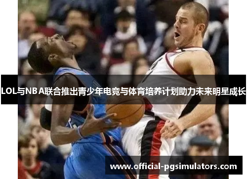 LOL与NBA联合推出青少年电竞与体育培养计划助力未来明星成长