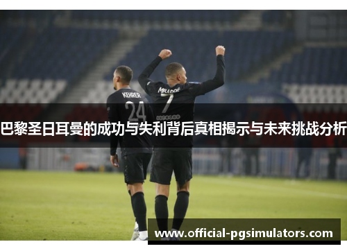 巴黎圣日耳曼的成功与失利背后真相揭示与未来挑战分析