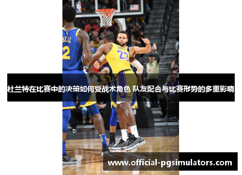 杜兰特在比赛中的决策如何受战术角色 队友配合与比赛形势的多重影响