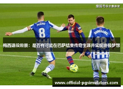梅西退役愿景：是否有可能在巴萨结束传奇生涯并实现终极梦想