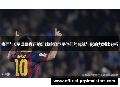 梅西与C罗谁是真正的足球传奇巨星他们的成就与影响力对比分析