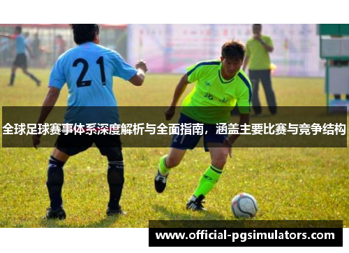全球足球赛事体系深度解析与全面指南，涵盖主要比赛与竞争结构