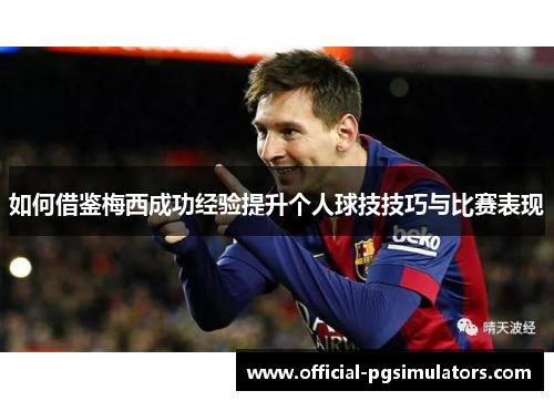如何借鉴梅西成功经验提升个人球技技巧与比赛表现