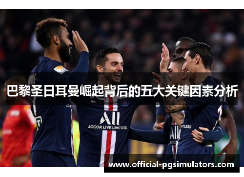 巴黎圣日耳曼崛起背后的五大关键因素分析