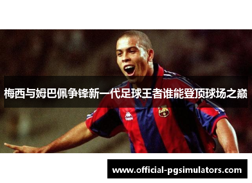 梅西与姆巴佩争锋新一代足球王者谁能登顶球场之巅