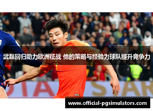 武磊回归助力欧洲征战 他的策略与经验为球队提升竞争力
