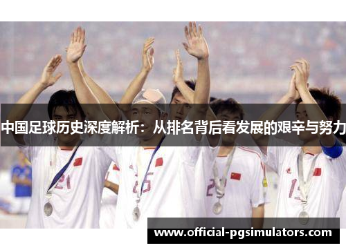 中国足球历史深度解析：从排名背后看发展的艰辛与努力