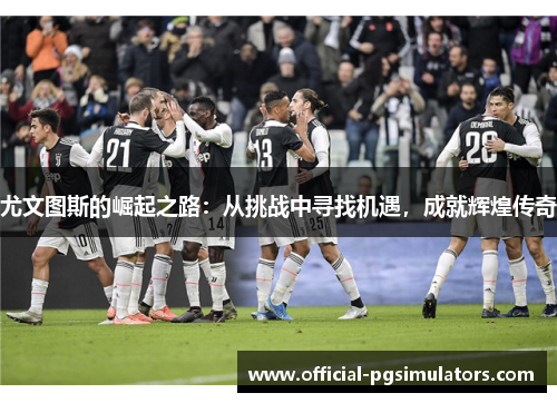 尤文图斯的崛起之路：从挑战中寻找机遇，成就辉煌传奇