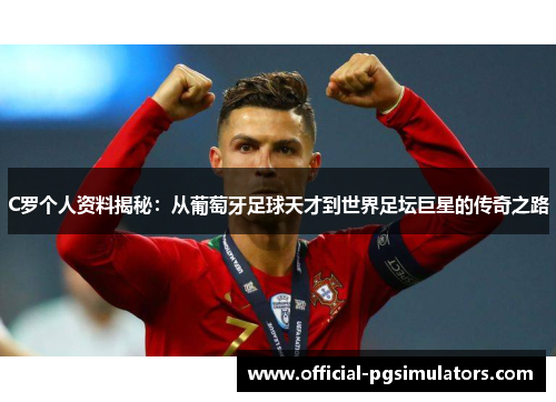 C罗个人资料揭秘：从葡萄牙足球天才到世界足坛巨星的传奇之路