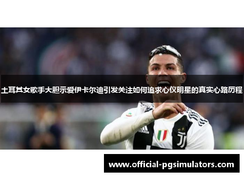 土耳其女歌手大胆示爱伊卡尔迪引发关注如何追求心仪明星的真实心路历程