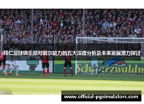 拜仁足球俱乐部对戴尔能力的五大深度分析及未来发展潜力探讨