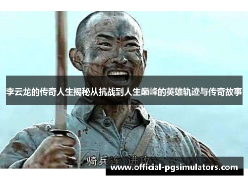 李云龙的传奇人生揭秘从抗战到人生巅峰的英雄轨迹与传奇故事