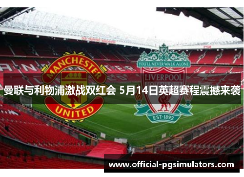 曼联与利物浦激战双红会 5月14日英超赛程震撼来袭