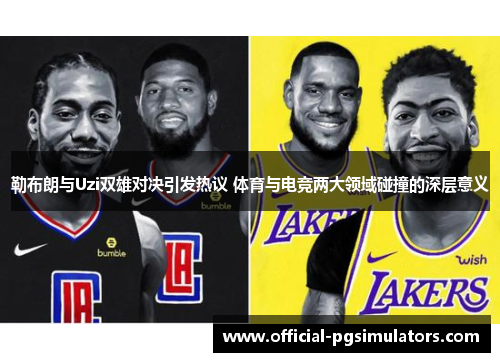 勒布朗与Uzi双雄对决引发热议 体育与电竞两大领域碰撞的深层意义