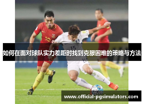 如何在面对球队实力差距时找到克服困难的策略与方法