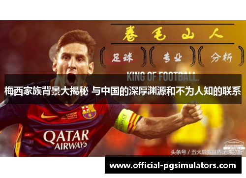 梅西家族背景大揭秘 与中国的深厚渊源和不为人知的联系