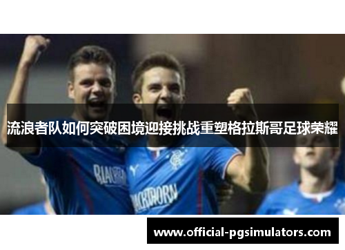 流浪者队如何突破困境迎接挑战重塑格拉斯哥足球荣耀