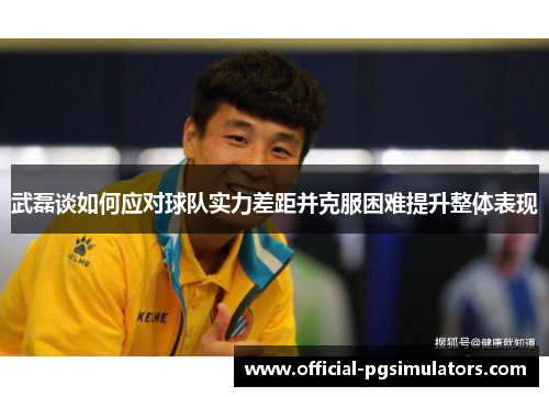 武磊谈如何应对球队实力差距并克服困难提升整体表现