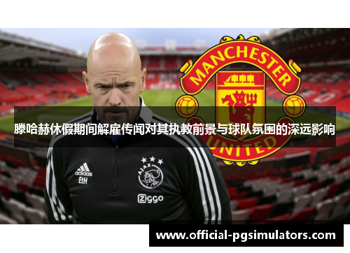 滕哈赫休假期间解雇传闻对其执教前景与球队氛围的深远影响