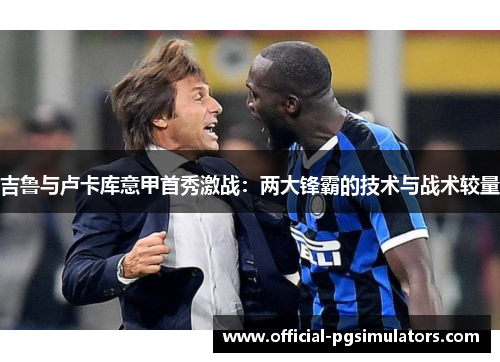 吉鲁与卢卡库意甲首秀激战：两大锋霸的技术与战术较量