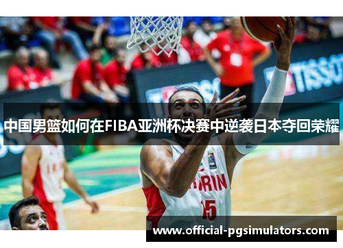 中国男篮如何在FIBA亚洲杯决赛中逆袭日本夺回荣耀