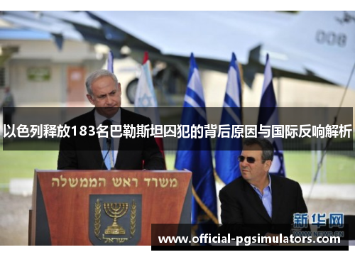 以色列释放183名巴勒斯坦囚犯的背后原因与国际反响解析