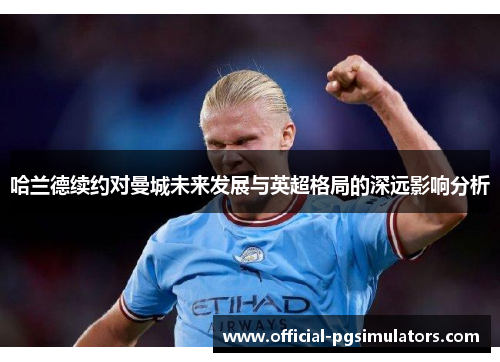 哈兰德续约对曼城未来发展与英超格局的深远影响分析
