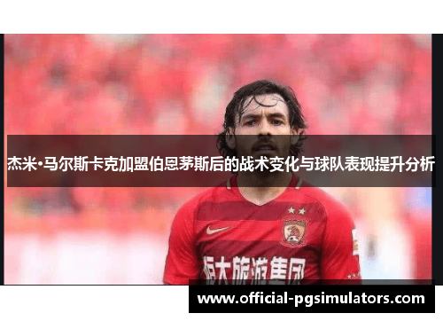 杰米·马尔斯卡克加盟伯恩茅斯后的战术变化与球队表现提升分析