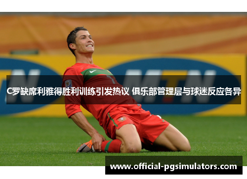 C罗缺席利雅得胜利训练引发热议 俱乐部管理层与球迷反应各异