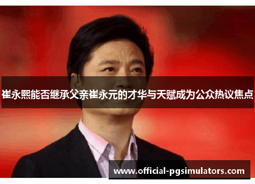 崔永熙能否继承父亲崔永元的才华与天赋成为公众热议焦点