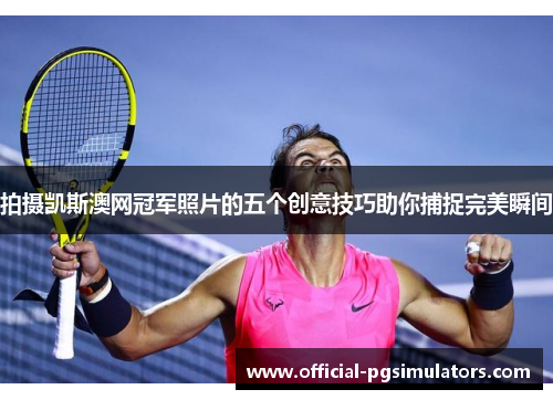拍摄凯斯澳网冠军照片的五个创意技巧助你捕捉完美瞬间