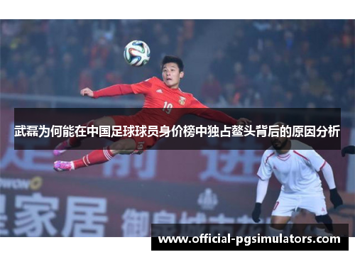 武磊为何能在中国足球球员身价榜中独占鳌头背后的原因分析