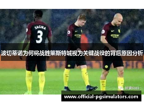 波切蒂诺为何将战胜莱斯特城视为关键战役的背后原因分析
