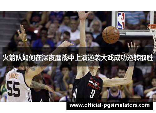 火箭队如何在深夜鏖战中上演逆袭大戏成功逆转取胜