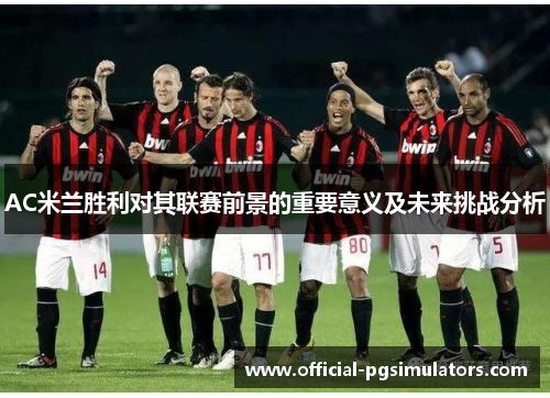 AC米兰胜利对其联赛前景的重要意义及未来挑战分析
