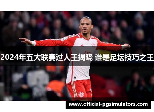 2024年五大联赛过人王揭晓 谁是足坛技巧之王