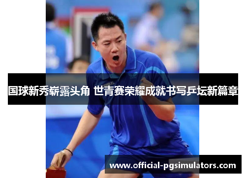 国球新秀崭露头角 世青赛荣耀成就书写乒坛新篇章