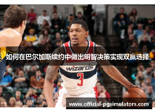 如何在巴尔加斯续约中做出明智决策实现双赢选择