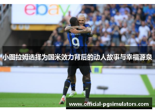 小图拉姆选择为国米效力背后的动人故事与幸福源泉